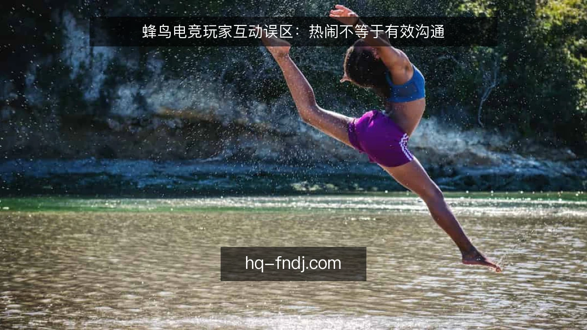 蜂鸟电竞玩家互动误区：热闹不等于有效沟通