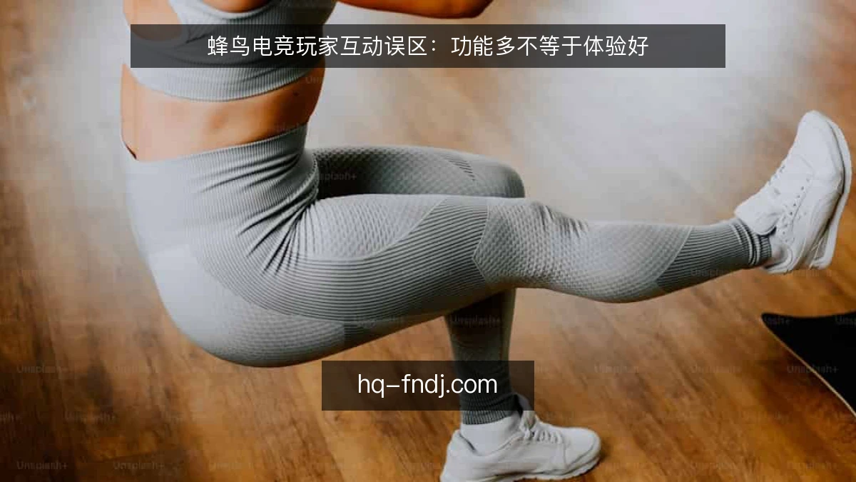 蜂鸟电竞玩家互动误区：功能多不等于体验好