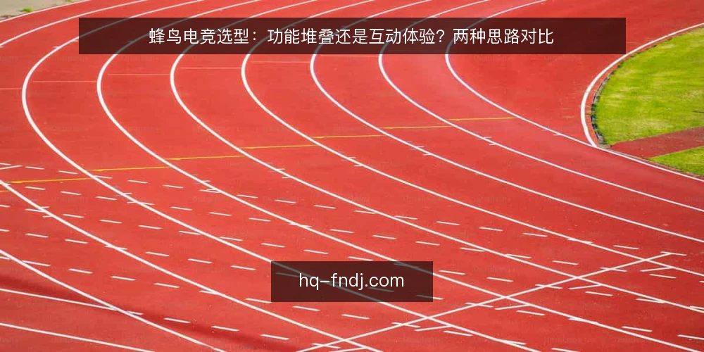 蜂鸟电竞选型:功能堆叠还是互动体验?两种思路对比 — 先定标准:蜂鸟电竞选型到底在比什么 配图